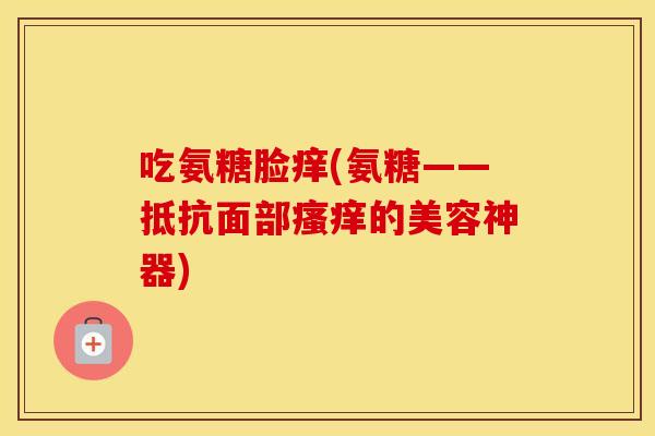 吃氨糖脸痒(氨糖——抵抗面部的美容神器) 吃氨糖脸痒(氨糖——抵抗面部的美容神器)