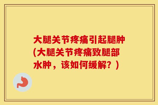 大腿关节引起腿肿(大腿关节致腿部水肿,该如何缓解?) 大腿关节引起腿肿(大腿关节致腿部水肿,该如何缓解?)