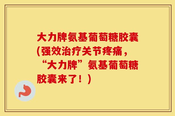 大力牌氨基葡萄糖胶囊(强效关节，“大力牌”氨基葡萄糖胶囊来了！)