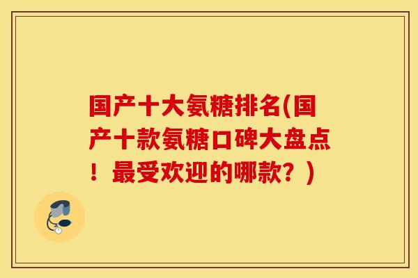 国产十大氨糖排名(国产十款氨糖口碑大盘点!受欢迎的哪款?) 国产十大氨糖排名(国产十款氨糖口碑大盘点!受欢迎的哪款?)