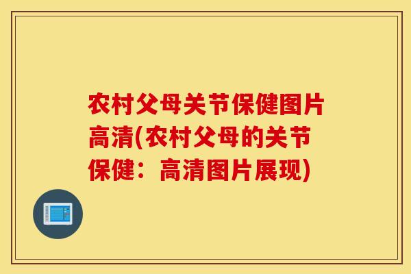 农村父母关节保健图片高清(农村父母的关节保健:高清图片展现) 农村父母关节保健图片高清(农村父母的关节保健:高清图片展现)