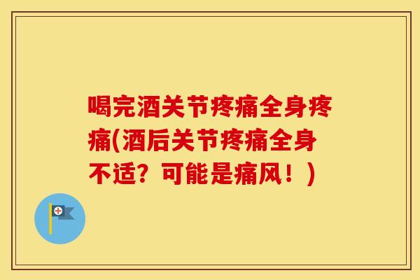 喝完酒关节全身(酒后关节全身不适?可能是!) 喝完酒关节全身(酒后关节全身不适?可能是!)