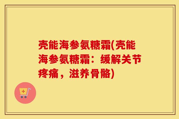 壳能海参氨糖霜(壳能海参氨糖霜：缓解关节，滋养骨骼)