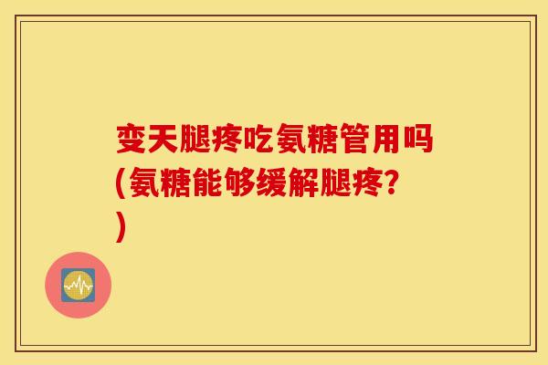 变天腿疼吃氨糖管用吗(氨糖能够缓解腿疼?) 变天腿疼吃氨糖管用吗(氨糖能够缓解腿疼?)