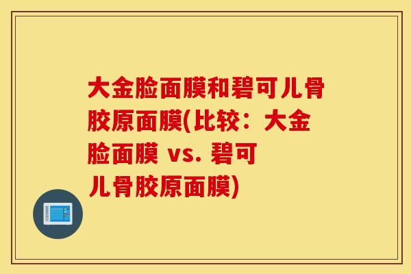 大金脸面膜和碧可儿骨胶原面膜(比较:大金脸面膜 vs. 碧可儿骨胶原面膜) 大金脸面膜和碧可儿骨胶原面膜(比较:大金脸面膜 vs. 碧可儿骨胶原面膜)