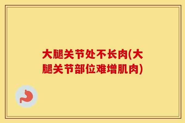大腿关节处不长肉(大腿关节部位难增肌肉) 大腿关节处不长肉(大腿关节部位难增肌肉)