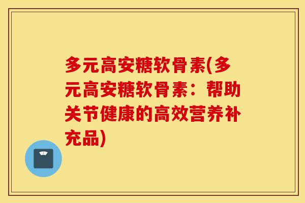 多元高安糖软骨素(多元高安糖软骨素：帮助关节健康的高效营养补充品)