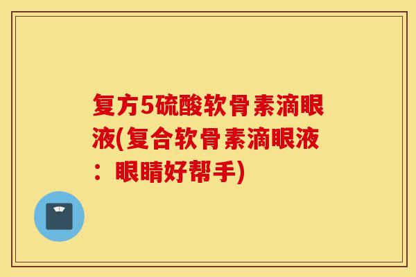 复方5硫酸软骨素滴眼液(复合软骨素滴眼液：眼睛好帮手)