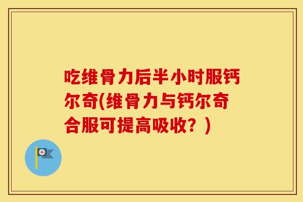 吃维骨力后半小时服钙尔奇(维骨力与钙尔奇合服可提高吸收？)