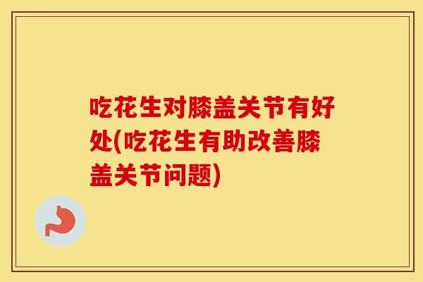 吃花生对膝盖关节有好处(吃花生有助改善膝盖关节问题)