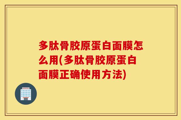 多肽骨胶原蛋白面膜怎么用(多肽骨胶原蛋白面膜正确使用方法)