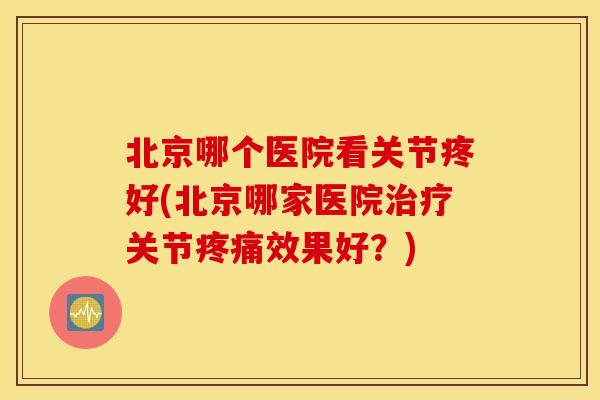 北京哪个医院看关节疼好(北京哪家医院关节效果好?) 北京哪个医院看关节疼好(北京哪家医院关节效果好?)