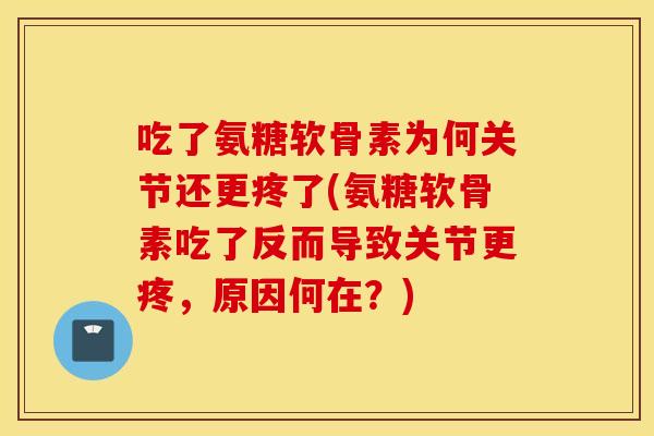 吃了氨糖软骨素为何关节还更疼了(氨糖软骨素吃了反而导致关节更疼,原因何在?) 吃了氨糖软骨素为何关节还更疼了(氨糖软骨素吃了反而导致关节更疼,原因何在?)