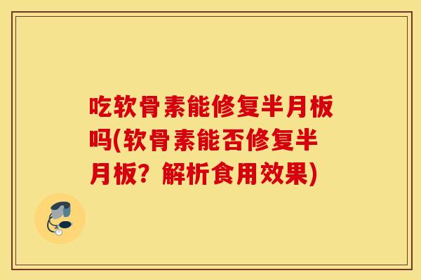 吃软骨素能修复吗(软骨素能否修复?解析食用效果) 吃软骨素能修复吗(软骨素能否修复?解析食用效果)
