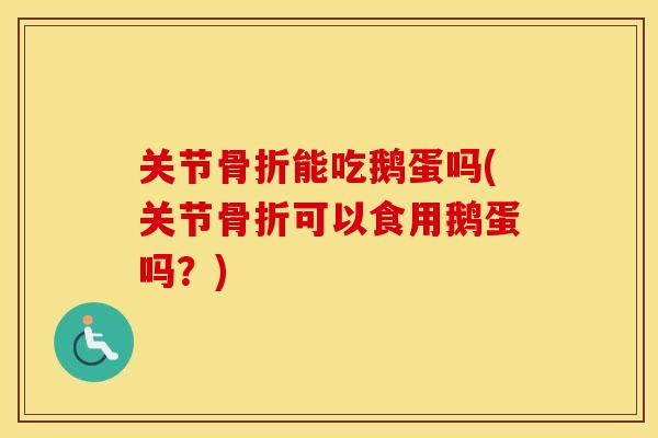 关节能吃鹅蛋吗(关节可以食用鹅蛋吗？)