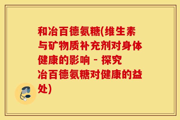 和冶百德氨糖(维生素与矿物质补充剂对身体健康的影响 - 探究冶百德氨糖对健康的益处) 和冶百德氨糖(维生素与矿物质补充剂对身体健康的影响 - 探究冶百德氨糖对健康的益处)