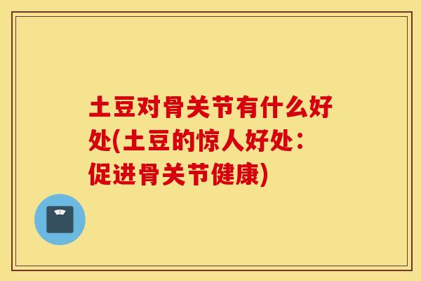 土豆对骨关节有什么好处(土豆的惊人好处:促进骨关节健康) 土豆对骨关节有什么好处(土豆的惊人好处:促进骨关节健康)