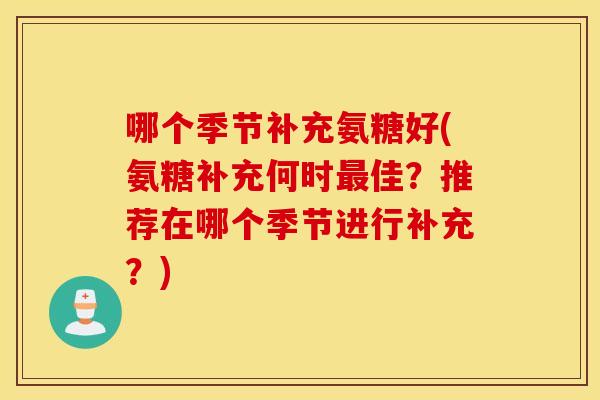 哪个季节补充氨糖好(氨糖补充何时佳?推荐在哪个季节进行补充?) 哪个季节补充氨糖好(氨糖补充何时佳?推荐在哪个季节进行补充?)
