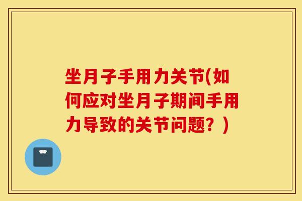 坐月子手用力关节(如何应对坐月子期间手用力导致的关节问题？)