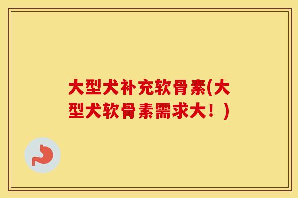 大型犬补充软骨素(大型犬软骨素需求大!) 大型犬补充软骨素(大型犬软骨素需求大!)