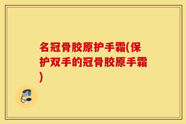 名冠骨胶原护手霜(保护双手的冠骨胶原手霜) 名冠骨胶原护手霜(保护双手的冠骨胶原手霜)