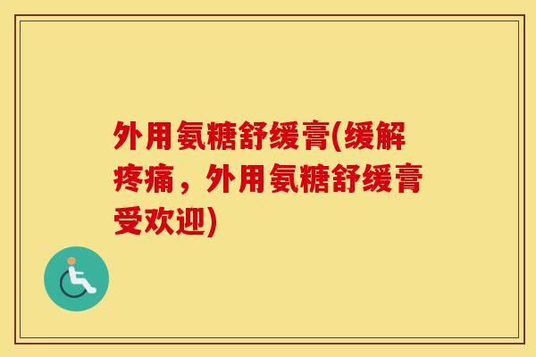 外用氨糖舒缓膏(缓解,外用氨糖舒缓膏受欢迎) 外用氨糖舒缓膏(缓解,外用氨糖舒缓膏受欢迎)
