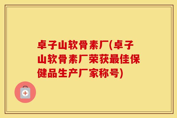 卓子山软骨素厂(卓子山软骨素厂荣获佳保健品生产厂家称号) 卓子山软骨素厂(卓子山软骨素厂荣获佳保健品生产厂家称号)