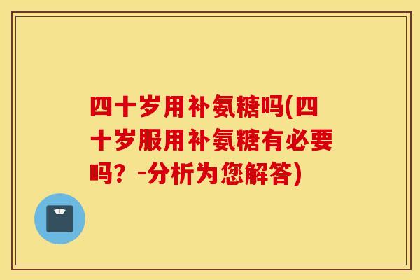 四十岁用补氨糖吗(四十岁服用补氨糖有必要吗？-分析为您解答)