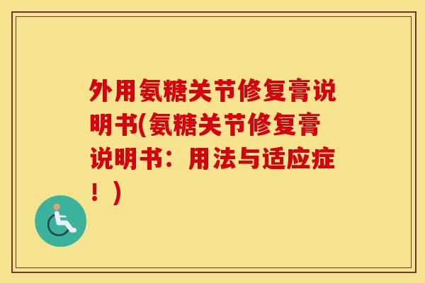 外用氨糖关节修复膏说明书(氨糖关节修复膏说明书：用法与适应症！)