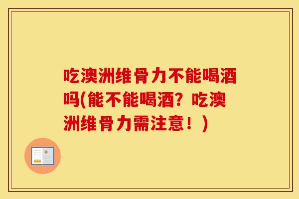 吃澳洲维骨力不能喝酒吗(能不能喝酒？吃澳洲维骨力需注意！)
