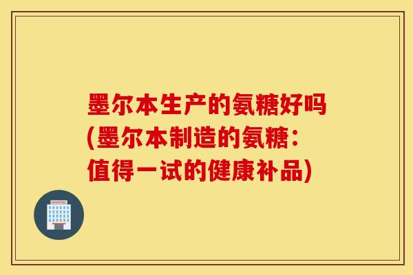 墨尔本生产的氨糖好吗(墨尔本制造的氨糖:值得一试的健康补品) 墨尔本生产的氨糖好吗(墨尔本制造的氨糖:值得一试的健康补品)
