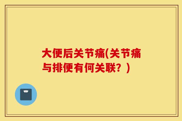 大便后关节痛(关节痛与排便有何关联?) 大便后关节痛(关节痛与排便有何关联?)