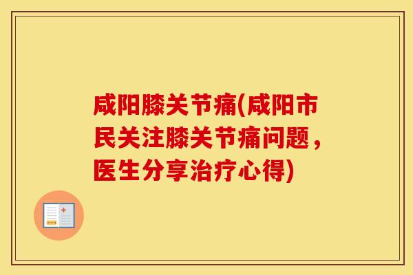 咸阳膝关节痛(咸阳市民关注膝关节痛问题,医生分享心得) 咸阳膝关节痛(咸阳市民关注膝关节痛问题,医生分享心得)