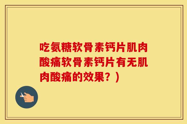 吃氨糖软骨素钙片肌肉酸痛软骨素钙片有无肌肉酸痛的效果?) 吃氨糖软骨素钙片肌肉酸痛软骨素钙片有无肌肉酸痛的效果?)