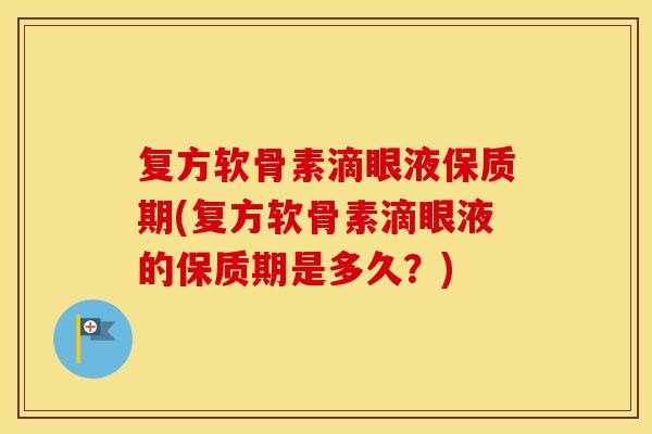 复方软骨素滴眼液保质期(复方软骨素滴眼液的保质期是多久？)