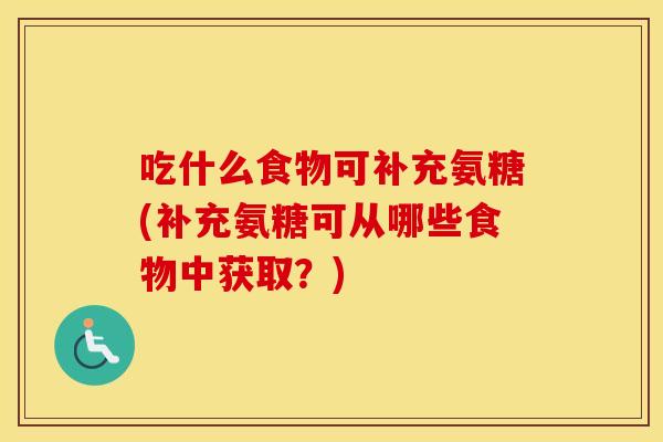 吃什么食物可补充氨糖(补充氨糖可从哪些食物中获取?) 吃什么食物可补充氨糖(补充氨糖可从哪些食物中获取?)