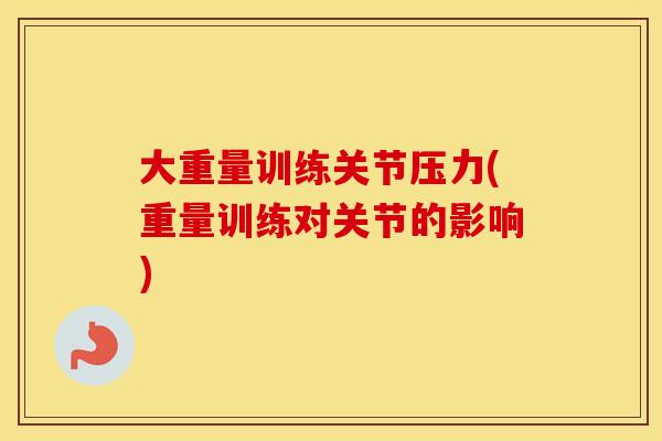 大重量训练关节压力(重量训练对关节的影响) 大重量训练关节压力(重量训练对关节的影响)