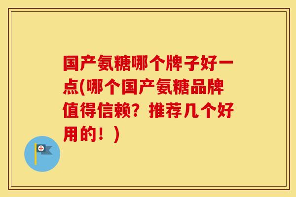 国产氨糖哪个牌子好一点(哪个国产氨糖品牌值得信赖?推荐几个好用的!) 国产氨糖哪个牌子好一点(哪个国产氨糖品牌值得信赖?推荐几个好用的!)