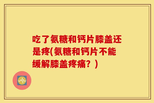 吃了氨糖和钙片膝盖还是疼(氨糖和钙片不能缓解膝盖?) 吃了氨糖和钙片膝盖还是疼(氨糖和钙片不能缓解膝盖?)