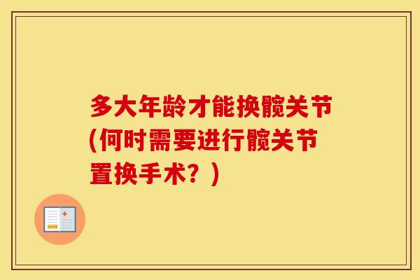 多大年龄才能换髋关节(何时需要进行髋关节置换手术?) 多大年龄才能换髋关节(何时需要进行髋关节置换手术?)