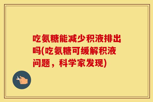 吃氨糖能减少积液排出吗(吃氨糖可缓解积液问题，科学家发现)