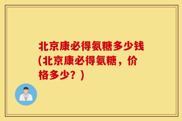 北京康必得氨糖多少钱(北京康必得氨糖,价格多少?) 北京康必得氨糖多少钱(北京康必得氨糖,价格多少?)