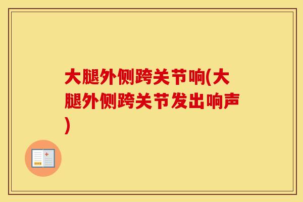大腿外侧跨关节响(大腿外侧跨关节发出响声) 大腿外侧跨关节响(大腿外侧跨关节发出响声)