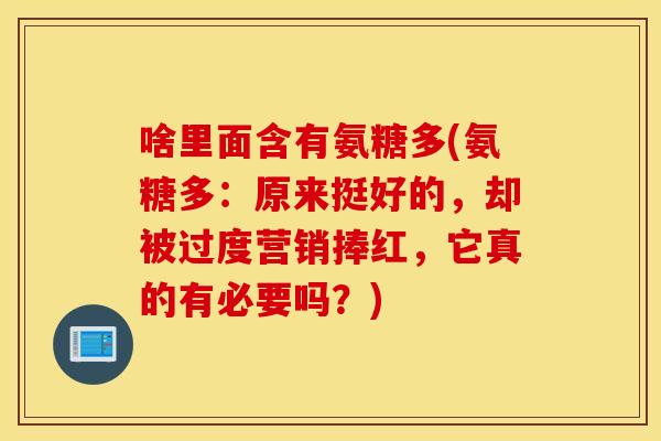 啥里面含有氨糖多(氨糖多:原来挺好的,却被过度营销捧红,它真的有必要吗?) 啥里面含有氨糖多(氨糖多:原来挺好的,却被过度营销捧红,它真的有必要吗?)