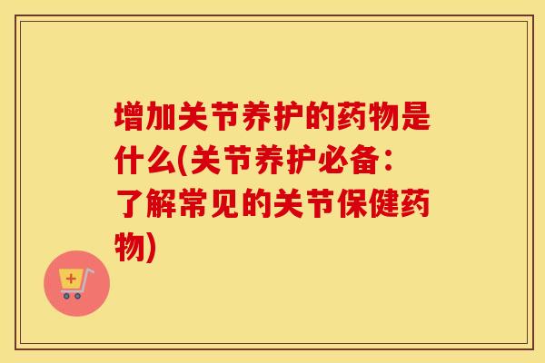 增加关节养护的是什么(关节养护必备：了解常见的关节保健)