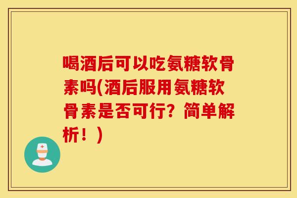 喝酒后可以吃氨糖软骨素吗(酒后服用氨糖软骨素是否可行？简单解析！)