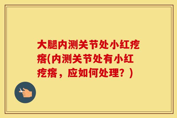 大腿内测关节处小红疙瘩(内测关节处有小红疙瘩，应如何处理？)