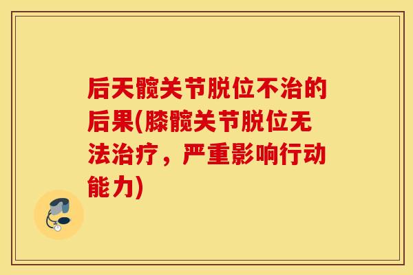 后天髋关节脱位不的后果(膝髋关节脱位无法，严重影响行动能力)