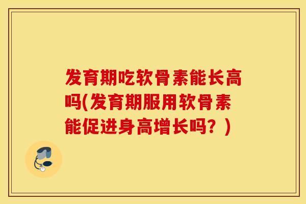 发育期吃软骨素能长高吗(发育期服用软骨素能促进身高增长吗?) 发育期吃软骨素能长高吗(发育期服用软骨素能促进身高增长吗?)