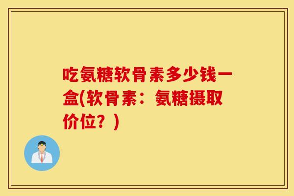 吃氨糖软骨素多少钱一盒(软骨素:氨糖摄取价位?) 吃氨糖软骨素多少钱一盒(软骨素:氨糖摄取价位?)